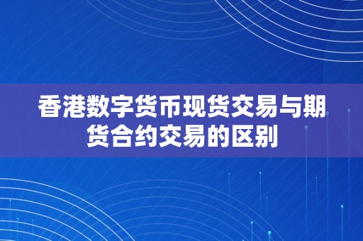 香港数字货币现货交易与期货合约交易的区别