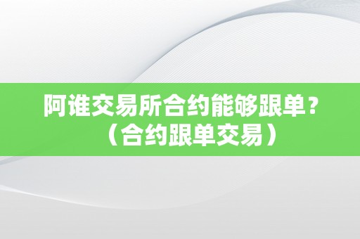 阿谁交易所合约能够跟单？（合约跟单交易）