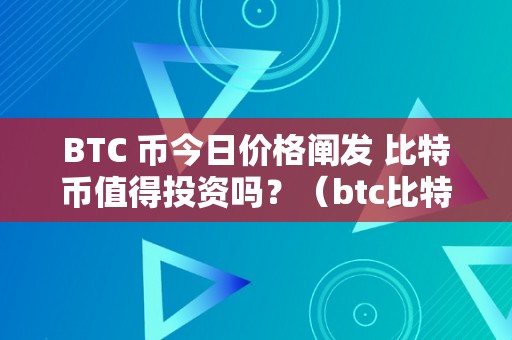 BTC 币今日价格阐发 比特币值得投资吗？（btc比特币今日行情阐发）（btc币今日价格阐发比特币值得投资吗）