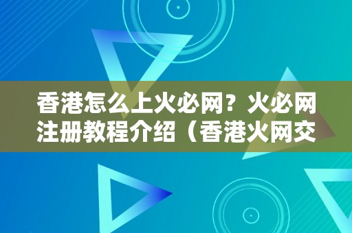 香港怎么上火必网？火必网注册教程介绍（香港火网交易平台）（香港怎么上火必网火必网注册教程介绍）