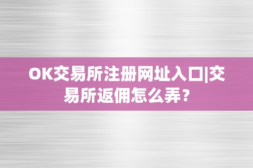 OK交易所注册网址入口|交易所返佣怎么弄？