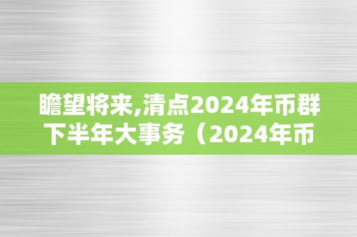 瞻望将来,清点2024年币群下半年大事务（2024年币种减半哪些）（）