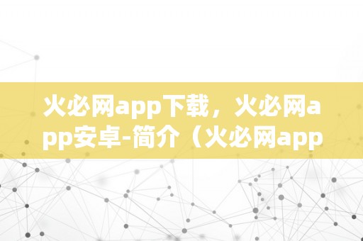 火必网app下载，火必网app安卓-简介（火必网app下载，火必网app安卓）