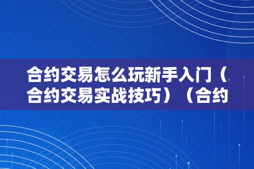 合约交易怎么玩新手入门（合约交易实战技巧）（合约交易新手教程）（合约交易新手入门教程：实战技巧和操作指南）