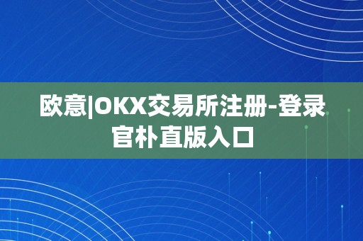 欧意|OKX交易所注册-登录官朴直版入口