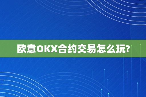 欧意OKX合约交易怎么玩?