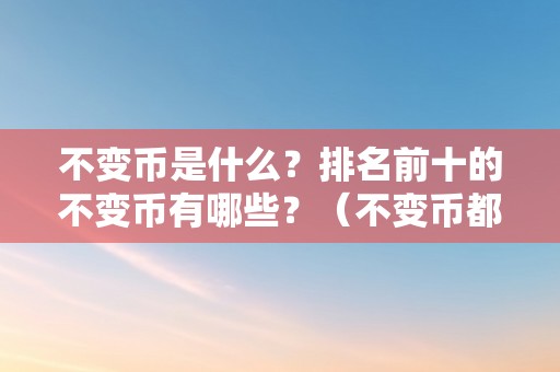 不变币是什么？排名前十的不变币有哪些？（不变币都有哪些）（不变币是什么？排名前十的不变币有哪些？）