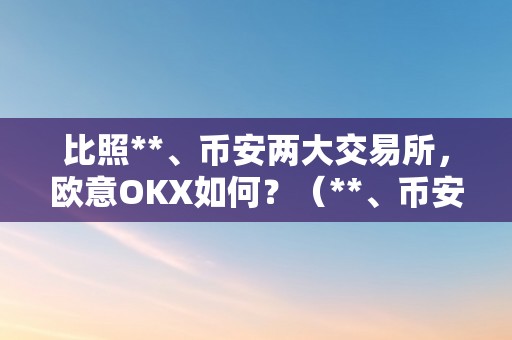 比照**、币安两大交易所，欧意OKX如何？（**、币安与okx三大交易所比照：好坏势阐发）