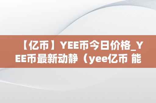 【亿币】YEE币今日价格_YEE币最新动静（yee亿币 能否能上一百）（yee币今日价格、最新动静yee亿币能否能上一百）