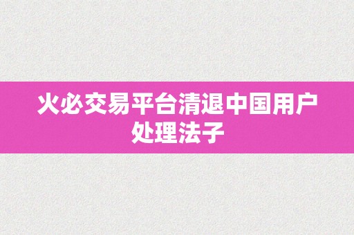 火必交易平台清退中国用户处理法子