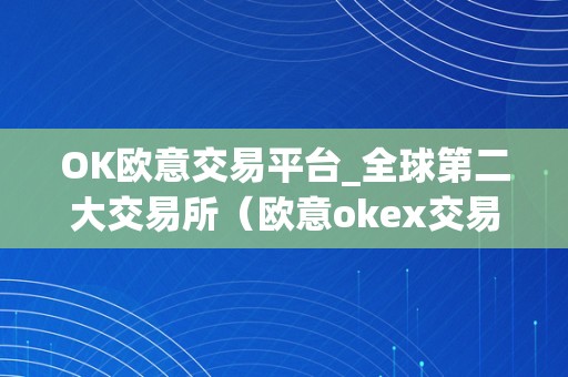 OK欧意交易平台_全球第二大交易所（欧意okex交易所）（ok欧意交易平台）