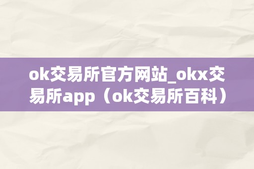 ok交易所官方网站_okx交易所app（ok交易所百科）（ok交易所官方网站、okx交易所app、ok交易所百科详解）