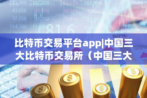 比特币交易平台app|中国三大比特币交易所（中国三大比特币交易所）