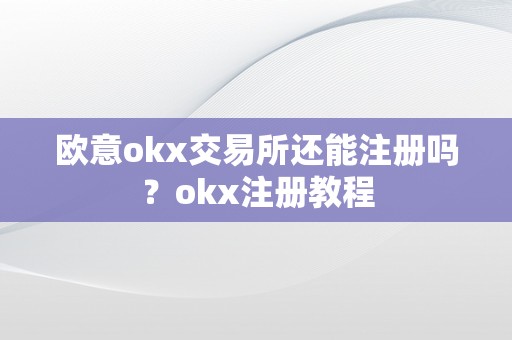 欧意okx交易所还能注册吗？okx注册教程