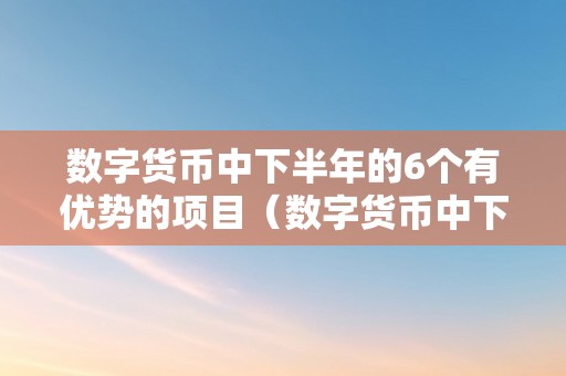 数字货币中下半年的6个有优势的项目（数字货币中下半年的6个有优势的项目是）（数字货币中下半年的6个优势项目）