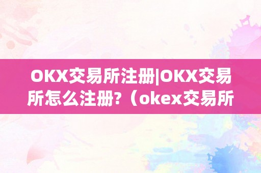 OKX交易所注册|OKX交易所怎么注册?（okex交易所注册）（okx交易所怎么注册？）