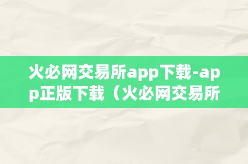 火必网交易所app下载-app正版下载（火必网交易所app下载）