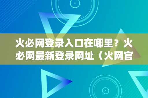 火必网登录入口在哪里？火必网最新登录网址（火网官网app新版下载）（火必网登录入口在哪里火必网最新登录网址）