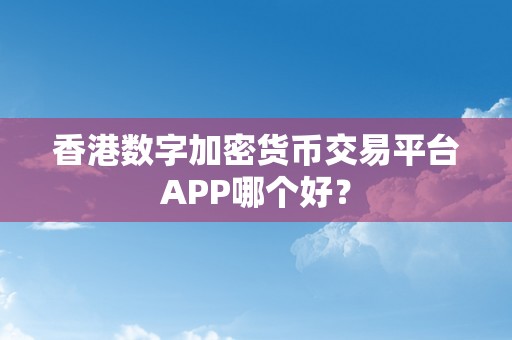 香港数字加密货币交易平台APP哪个好？