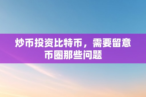 炒币投资比特币，需要留意币圈那些问题