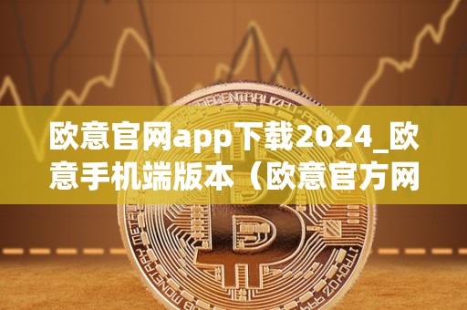 欧意官网app下载2024_欧意手机端版本（欧意官方网站）（欧意官方app下载2024上线）