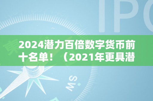 2024潜力百倍数字货币前十名单！（2021年更具潜力百倍数字货币）（2021年更具潜力的数字货币前十名单）