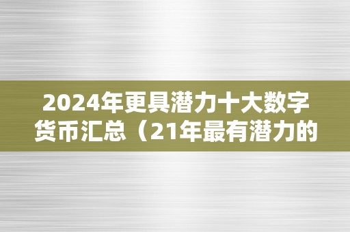 2024年更具潜力十大数字货币汇总（21年最有潜力的数字货币）（21年最具潜力的数字货币）