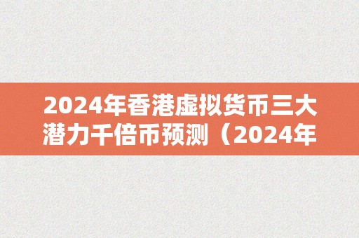 2024年香港虚拟货币三大潜力千倍币预测（2024年香港虚拟货币三大潜力）