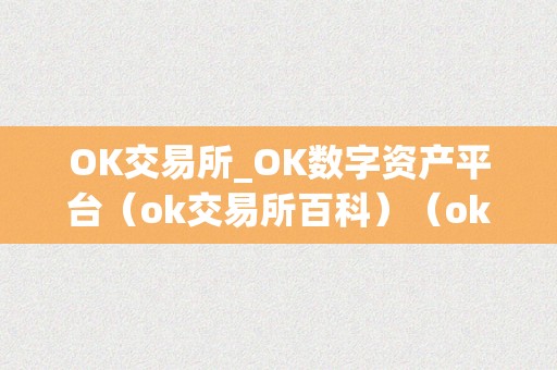 OK交易所_OK数字资产平台（ok交易所百科）（ok交易所：ok数字资产平台）