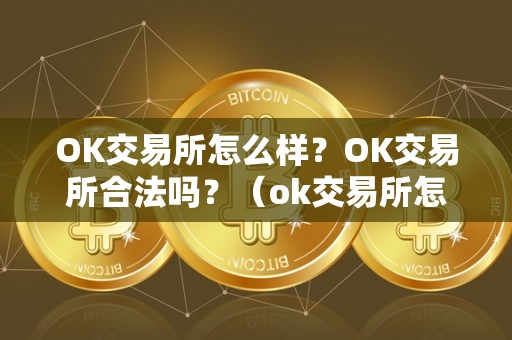 OK交易所怎么样？OK交易所合法吗？（ok交易所怎么样?ok交易所合法吗安全吗）（ok交易所安全吗？）