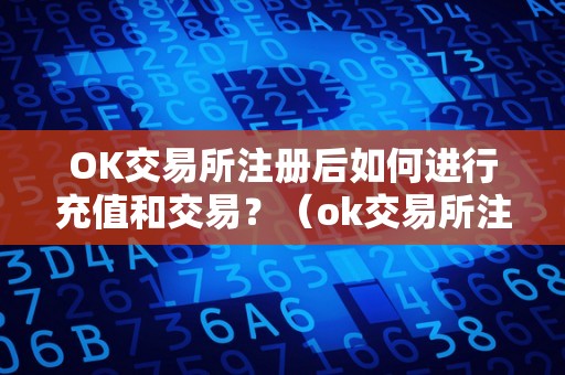 OK交易所注册后如何进行充值和交易？（ok交易所注册后如何进行充值和交易操作）（ok交易所充值和交易操作流程）