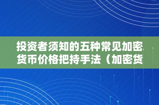 投资者须知的五种常见加密货币价格把持手法（加密货币订价）（加密货币价格把持手法）