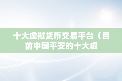 十大虚拟货币交易平台（目前中国平安的十大虚