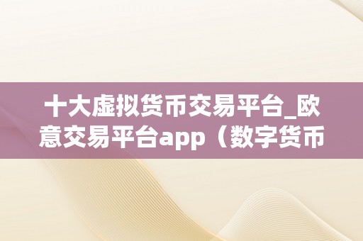 十大虚拟货币交易平台_欧意交易平台app（数字货币交易平台）