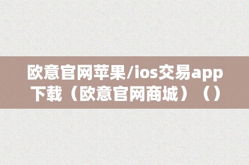 欧意官网苹果/ios交易app下载（欧意官网商城）（）