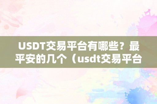 USDT交易平台有哪些？最平安的几个（usdt交易平台都有哪些）（usdt交易平台保举）