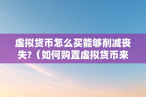 虚拟货币怎么买能够削减丧失?（如何购置虚拟货币来削减丧失？）