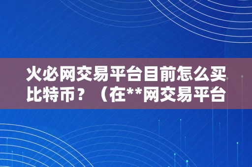 火必网交易平台目前怎么买比特币？（在**网交易平台上如何购置比特币？）