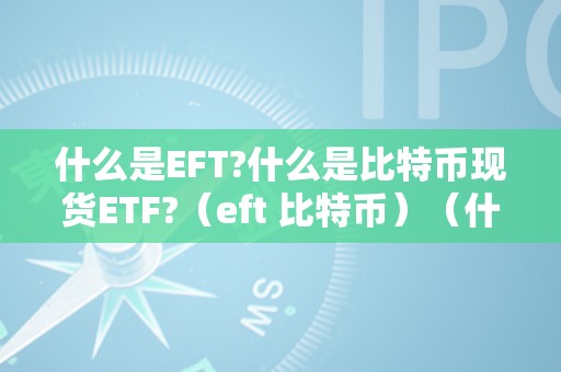 什么是EFT?什么是比特币现货ETF?（eft 比特币）（什么是eft？什么是比特币现货etf？）