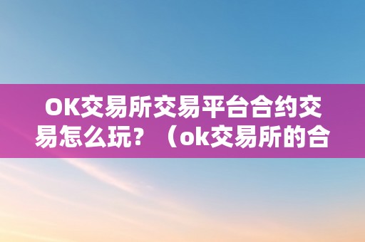 OK交易所交易平台合约交易怎么玩？（ok交易所的合约怎么玩?）（ok交易所合约交易平台详解）