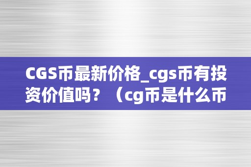 CGS币最新价格_cgs币有投资价值吗？（cg币是什么币）（cgs币最新价格及投资价值阐发）