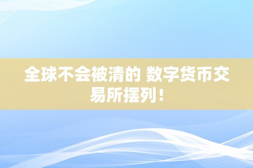 全球不会被清的 数字货币交易所摆列！