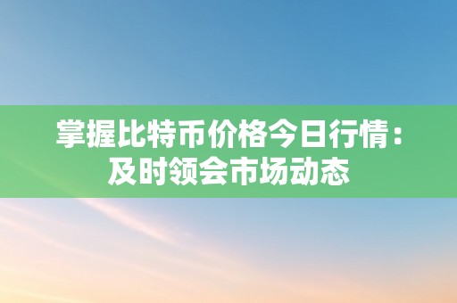 掌握比特币价格今日行情：及时领会市场动态