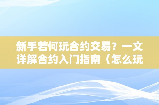 新手若何玩合约交易？一文详解合约入门指南（怎么玩合约交易）（新手如何玩合约交易？）