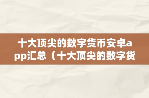 十大顶尖的数字货币安卓app汇总（十大顶尖的数字货币安卓app汇总、让您轻松办理）