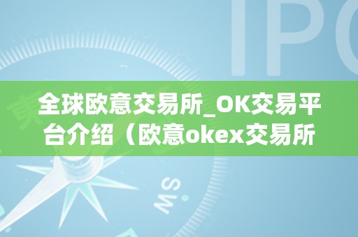 全球欧意交易所_OK交易平台介绍（欧意okex交易所）（ok交易平台介绍）