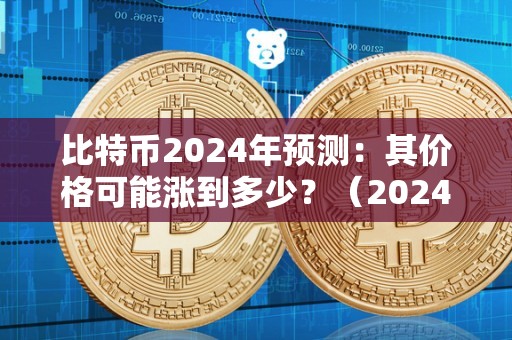 比特币2024年预测：其价格可能涨到多少？（2024年比特币减半倒计时）（比特币2024年价格预测）