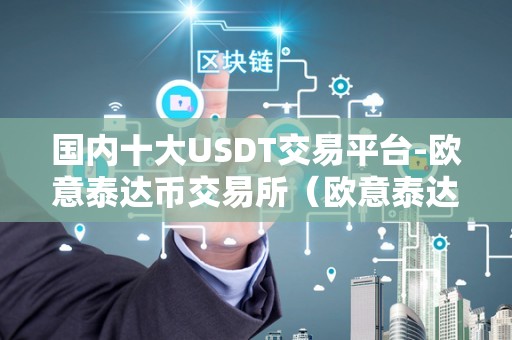 国内十大USDT交易平台-欧意泰达币交易所（欧意泰达币交易所）