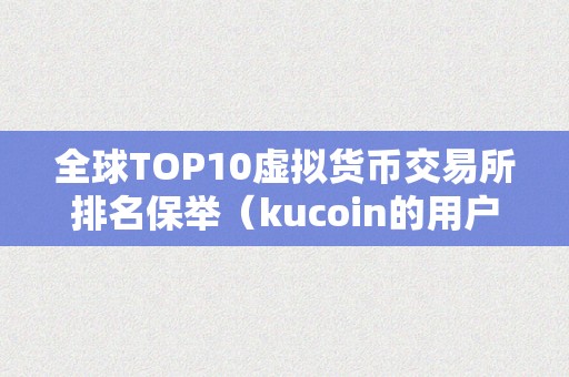 全球TOP10虚拟货币交易所排名保举（kucoin的用户体验较好交易所排名保举）