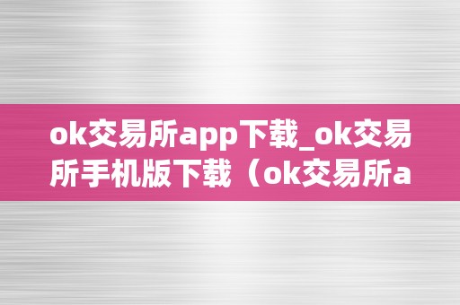 ok交易所app下载_ok交易所手机版下载（ok交易所app官网下载）（ok交易所app下载ok交易所手机版）